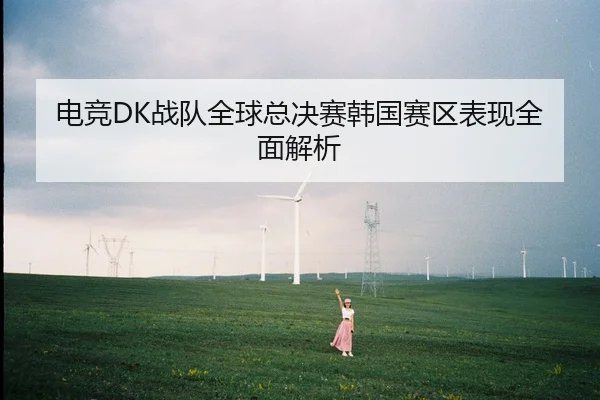 电竞DK战队全球总决赛韩国赛区表现全面解析